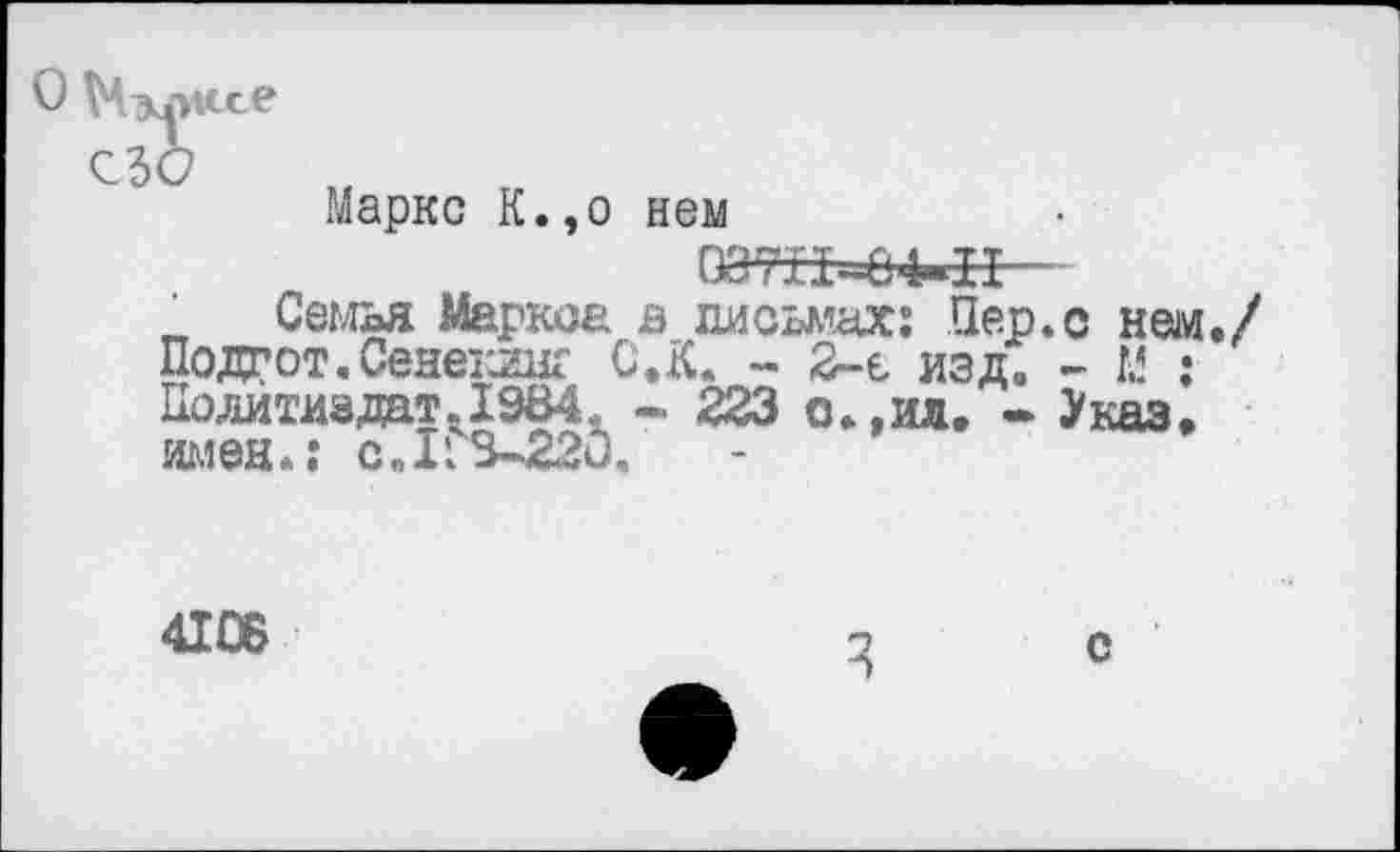 ﻿СЗО
Маркс К.,о нем
0a7-fI-04.II
Семья Маркса в письмах: Пер.с нем./ Подгот.Сенекиш С.К. - 2-е изд. - Й : Политиздат. 1984. - 223 о.,ил. - Указ, имен.: с.113-220.
41ОБ
с
3